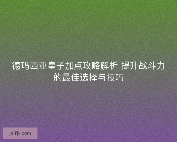 德玛西亚皇子加点攻略解析 提升战斗力的最佳选择与技巧