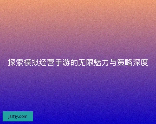 探索模拟经营手游的无限魅力与策略深度