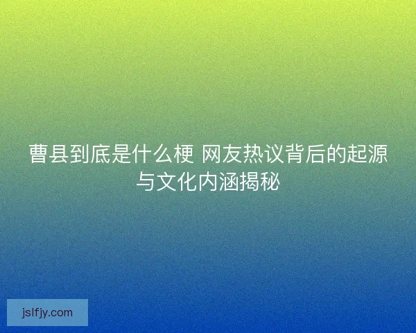 曹县到底是什么梗 网友热议背后的起源与文化内涵揭秘