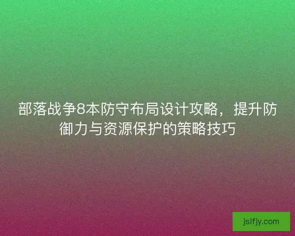 部落战争8本防守布局设计攻略，提升防御力与资源保护的策略技巧