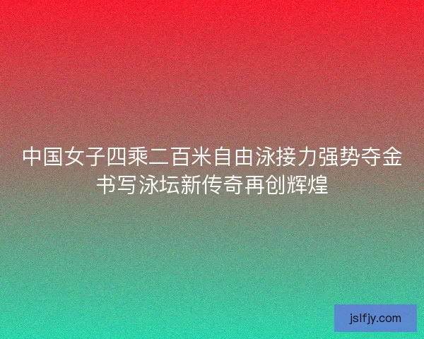 中国女子四乘二百米自由泳接力强势夺金书写泳坛新传奇再创辉煌