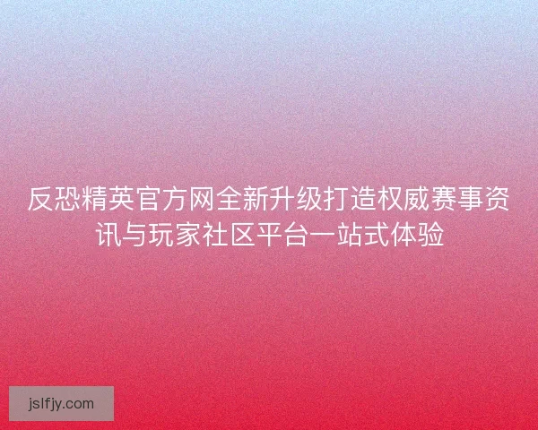 反恐精英官方网全新升级打造权威赛事资讯与玩家社区平台一站式体验