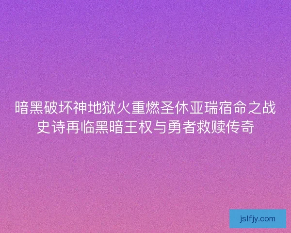 暗黑破坏神地狱火重燃圣休亚瑞宿命之战史诗再临黑暗王权与勇者救赎传奇