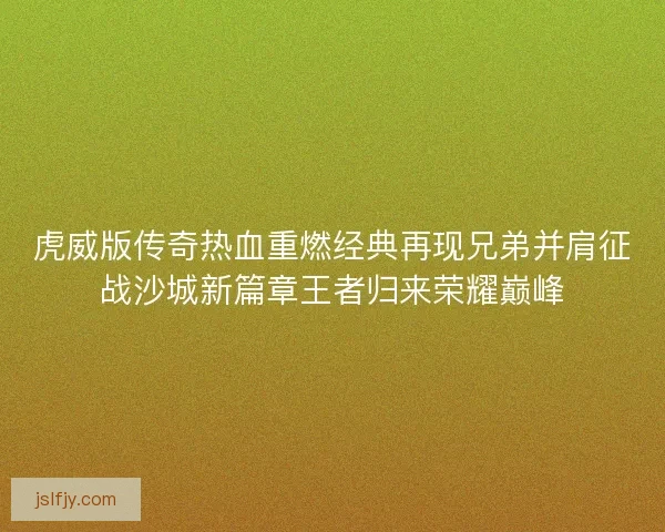 虎威版传奇热血重燃经典再现兄弟并肩征战沙城新篇章王者归来荣耀巅峰