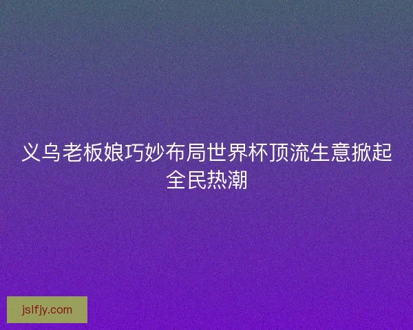 义乌老板娘巧妙布局世界杯顶流生意掀起全民热潮