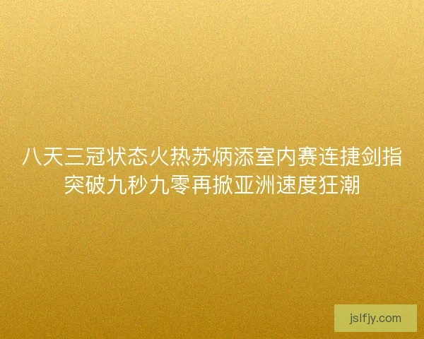 八天三冠状态火热苏炳添室内赛连捷剑指突破九秒九零再掀亚洲速度狂潮