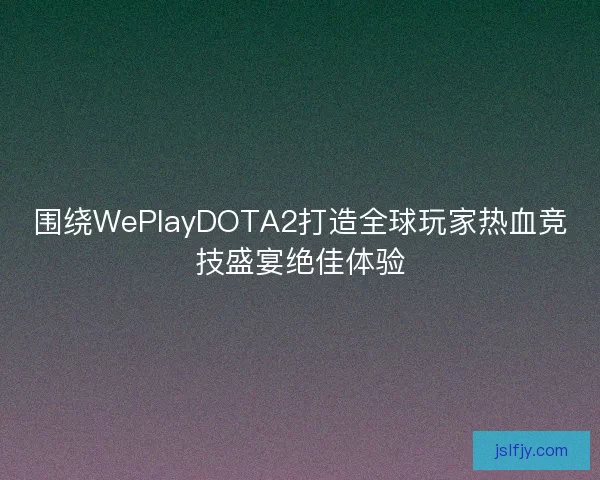 围绕WePlayDOTA2打造全球玩家热血竞技盛宴绝佳体验