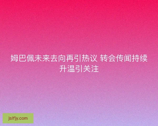 姆巴佩未来去向再引热议 转会传闻持续升温引关注