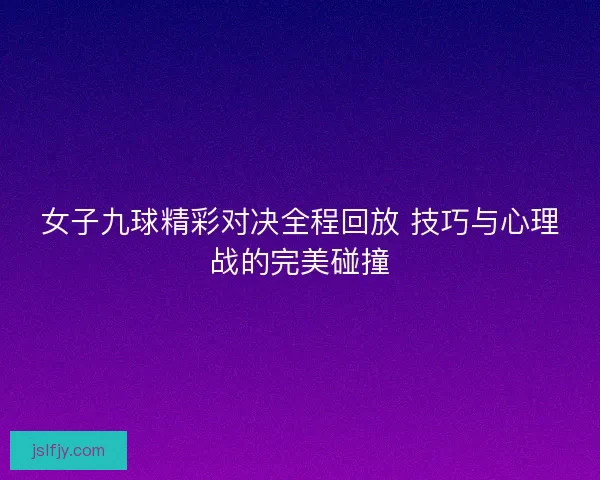 女子九球精彩对决全程回放 技巧与心理战的完美碰撞