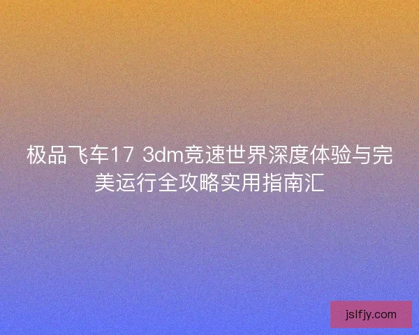 极品飞车17 3dm竞速世界深度体验与完美运行全攻略实用指南汇