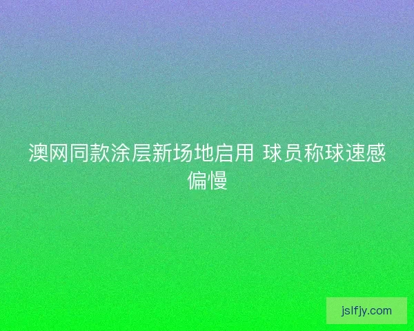 澳网同款涂层新场地启用 球员称球速感偏慢