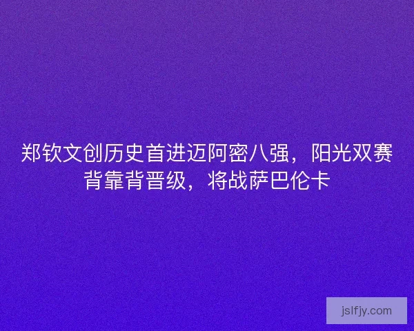 郑钦文创历史首进迈阿密八强，阳光双赛背靠背晋级，将战萨巴伦卡