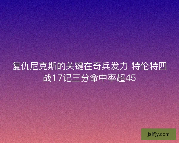 复仇尼克斯的关键在奇兵发力 特伦特四战17记三分命中率超45